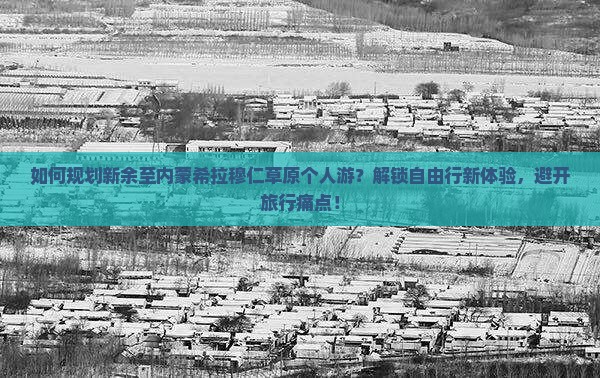 如何规划新余至内蒙希拉穆仁草原个人游？解锁自由行新体验，避开旅行痛点！