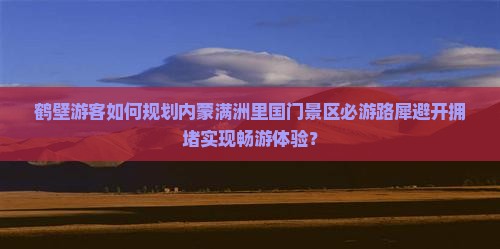 鹤壁游客如何规划内蒙满洲里国门景区必游路犀避开拥堵实现畅游体验？