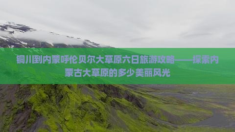 铜川到内蒙呼伦贝尔大草原六日旅游攻略——探索内蒙古大草原的多少美丽风光