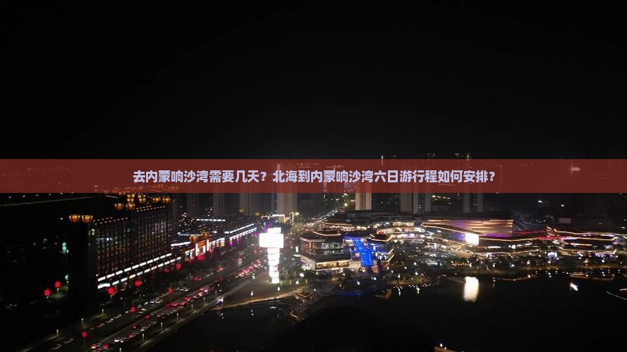 去内蒙响沙湾需要几天？北海到内蒙响沙湾六日游行程如何安排？