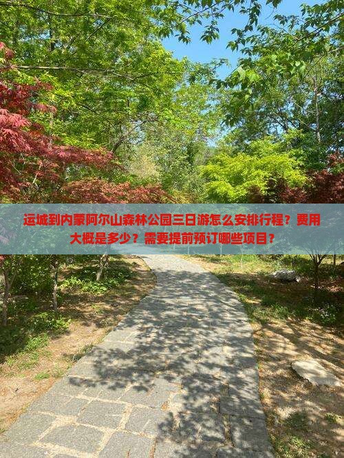 运城到内蒙阿尔山森林公园三日游怎么安排行程？费用大概是多少？需要提前预订哪些项目？