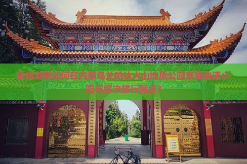 梧州游客如何在内蒙乌兰哈达火山地质公园享受地道小吃与解决旅行痛点？