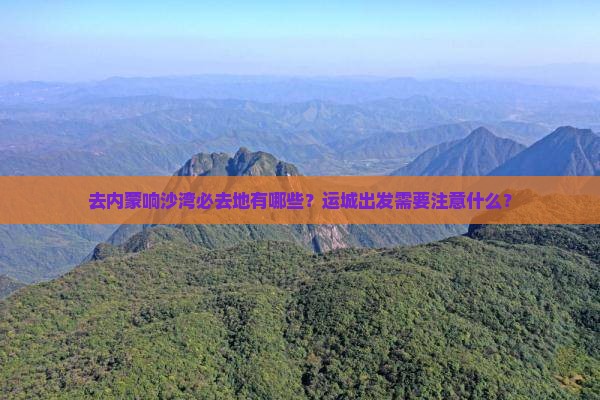 去内蒙响沙湾必去地有哪些？运城出发需要注意什么？