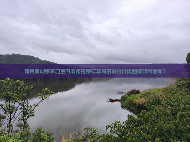 如何策划张家口至内蒙希拉穆仁草原的高性价比团体旅游活动？
