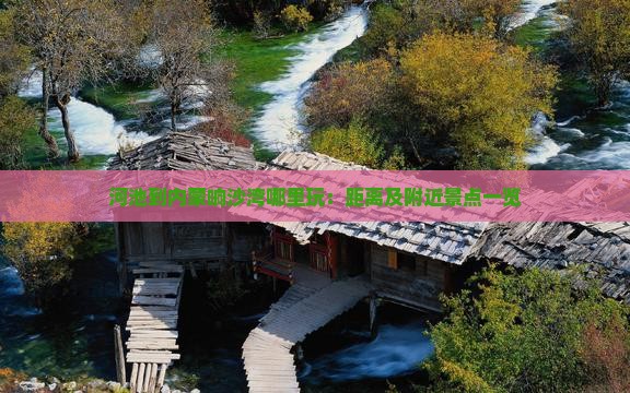 河池到内蒙响沙湾哪里玩：距离及附近景点一览