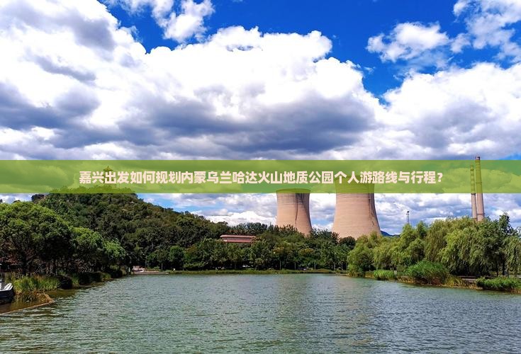 嘉兴出发如何规划内蒙乌兰哈达火山地质公园个人游路线与行程？