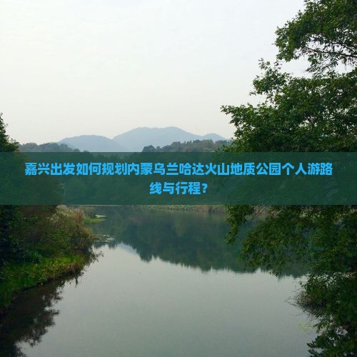 嘉兴出发如何规划内蒙乌兰哈达火山地质公园个人游路线与行程？