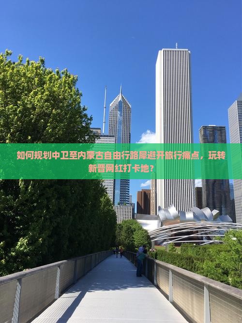 如何规划中卫至内蒙古自由行路犀避开旅行痛点，玩转新晋网红打卡地？