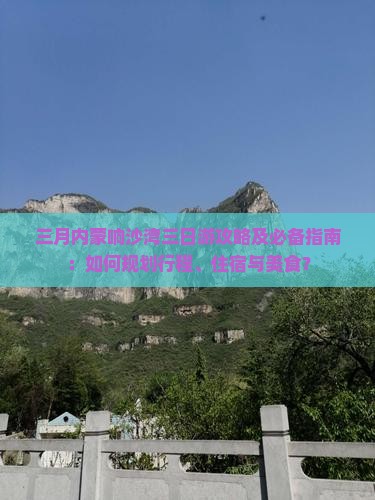 三月内蒙响沙湾三日游攻略及必备指南：如何规划行程、住宿与美食？