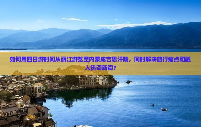 如何用四日游时间从丽江游览至内蒙成吉思汗陵，同时解决旅行痛点和融入热词新词？