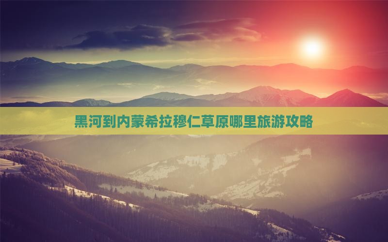 黑河到内蒙希拉穆仁草原哪里旅游攻略