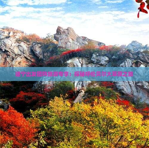 遂宁出发团购旅游专享：探秘呼伦贝尔大草原之旅