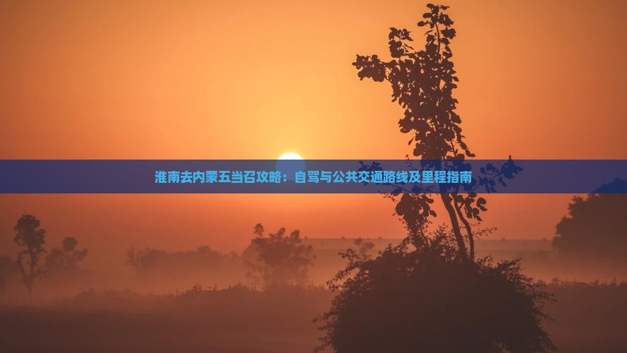 淮南去内蒙五当召攻略:自驾与公共交通路线及里程指南 淮南去内蒙五当召攻略:自驾与公共交通路线及里程指南