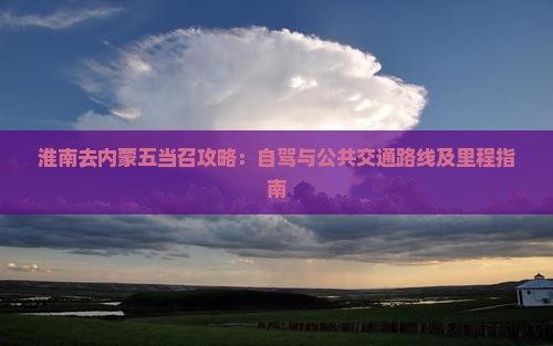 淮南去内蒙五当召攻略:自驾与公共交通路线及里程指南 淮南去内蒙五当召攻略:自驾与公共交通路线及里程指南