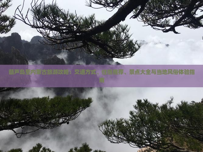 葫芦岛至内蒙古旅游攻略：交通方式、住宿推荐、景点大全与当地风俗体验指南