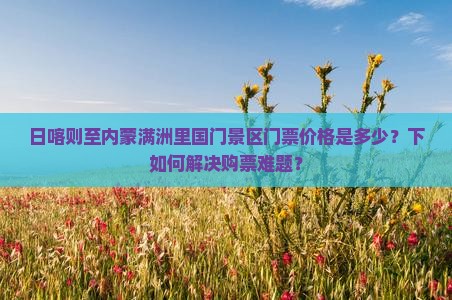 日喀则至内蒙满洲里国门景区门票价格是多少？下如何解决购票难题？