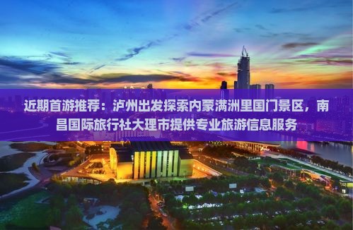 近期首游推荐：泸州出发探索内蒙满洲里国门景区，南昌国际旅行社大理市提供专业旅游信息服务