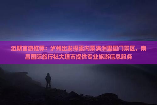 近期首游推荐：泸州出发探索内蒙满洲里国门景区，南昌国际旅行社大理市提供专业旅游信息服务