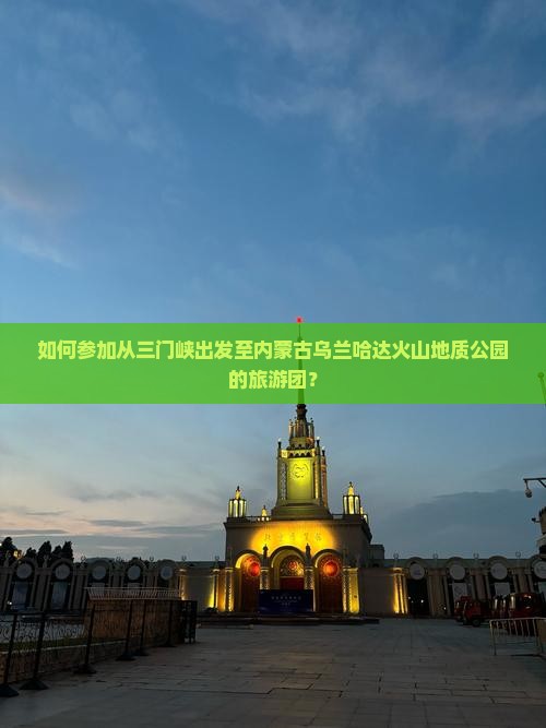 如何参加从三门峡出发至内蒙古乌兰哈达火山地质公园的旅游团？