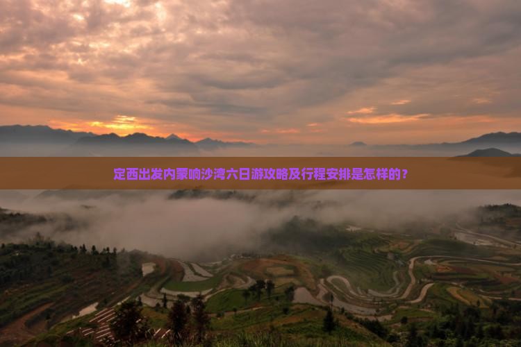 定西出发内蒙响沙湾六日游攻略及行程安排是怎样的？