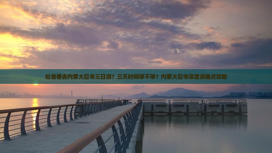 吐鲁番去内蒙大召寺三日游？三天时间够不够？内蒙大召寺深度游痛点攻略