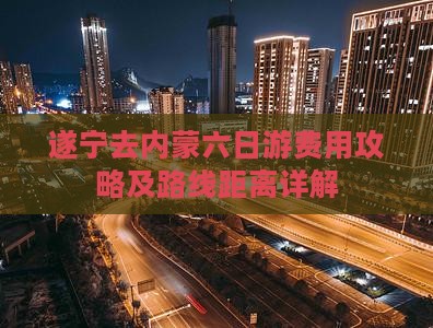 遂宁去内蒙六日游费用攻略及路线距离详解
