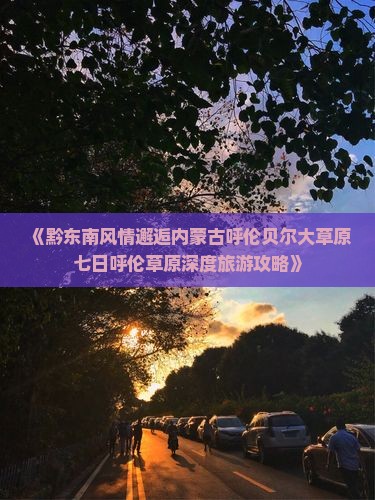 《黔东南风情邂逅内蒙古呼伦贝尔大草原七日呼伦草原深度旅游攻略》