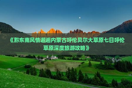 《黔东南风情邂逅内蒙古呼伦贝尔大草原七日呼伦草原深度旅游攻略》