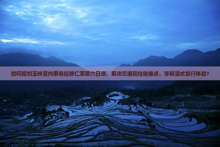如何规划玉林至内蒙希拉穆仁草原六日游，解决交通和住宿痛点，享柿浸式旅行体验？