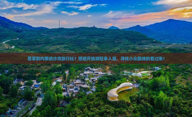 思茅到内蒙响沙湾旅行社？想避开旅游旺季人潮，寻找小众路线的看过来！