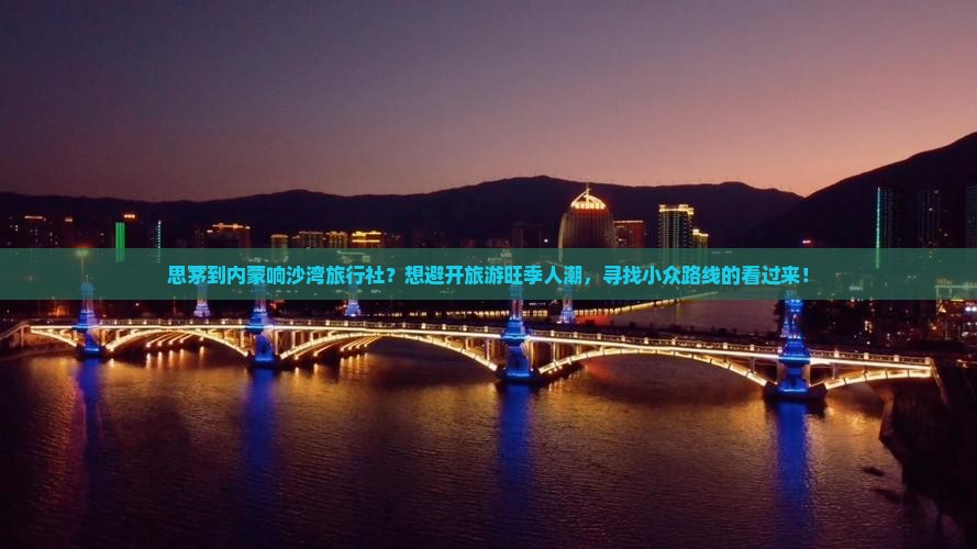 思茅到内蒙响沙湾旅行社？想避开旅游旺季人潮，寻找小众路线的看过来！