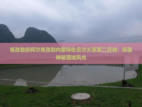 克孜勒苏柯尔克孜到内蒙呼伦贝尔大草原二日游：探索神秘西域风光