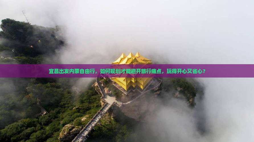 宜昌出发内蒙自由行，如何规划才能避开旅行痛点，玩得开心又省心？