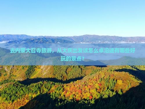 去内蒙大召寺旅游，从大庆出发该怎么卓沿途有哪些好玩的景点？