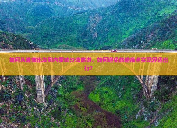 如何从淮南出发到内蒙响沙湾旅游，如何避免旅途痛点实现舒适出行？
