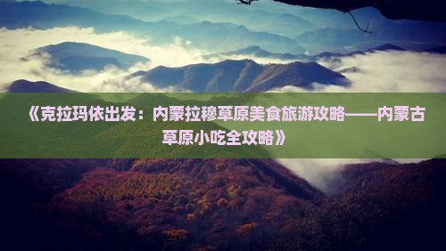《克拉玛依出发：内蒙拉穆草原美食旅游攻略——内蒙古草原小吃全攻略》