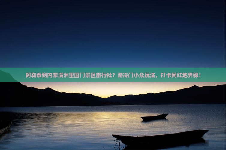 阿勒泰到内蒙满洲里国门景区旅行社？游冷门小众玩法，打卡网红地界碑！