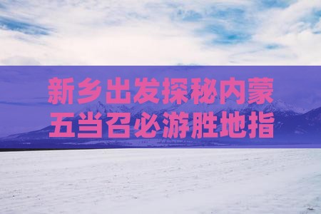 新乡出发探秘内蒙五当召必游胜地指南