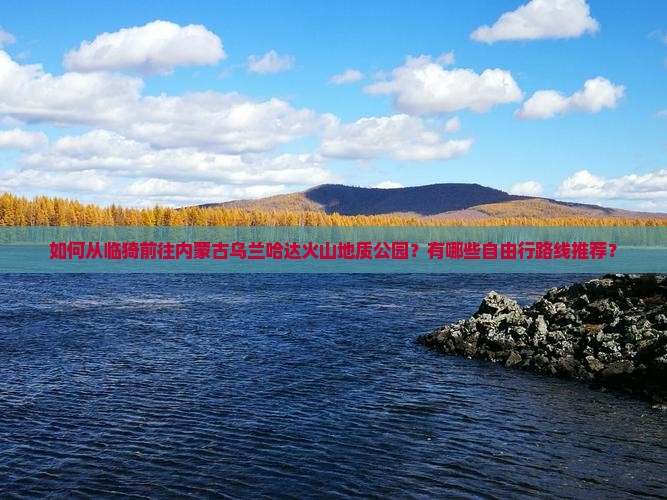 如何从临猗前往内蒙古乌兰哈达火山地质公园？有哪些自由行路线推荐？