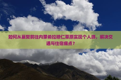 如何从襄樊前往内蒙希拉穆仁草原实现个人游，解决交通与住宿痛点？
