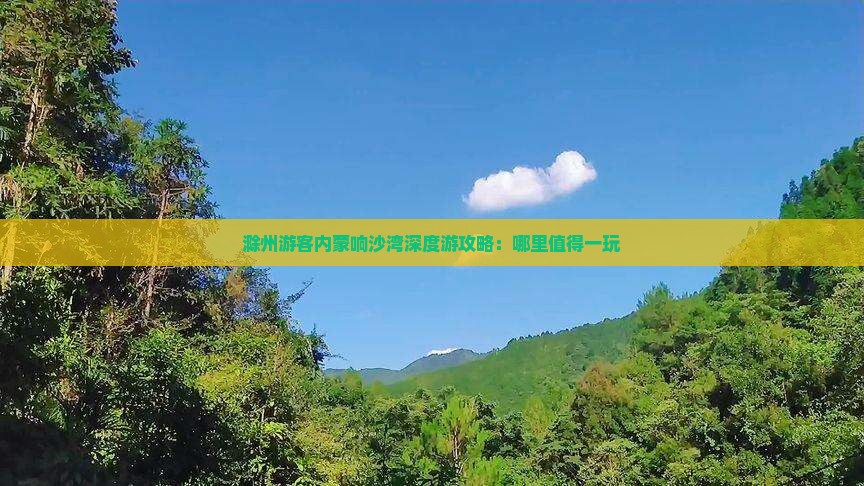 滁州游客内蒙响沙湾深度游攻略：哪里值得一玩