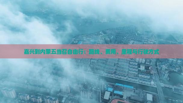 嘉兴到内蒙五当召自由行：路线、费用、里程与行驶方式