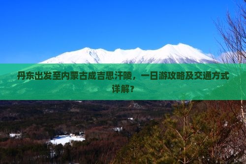 丹东出发至内蒙古成吉思汗陵，一日游攻略及交通方式详解？
