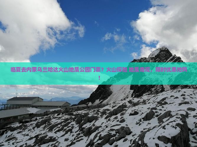 临夏去内蒙乌兰哈达火山地质公园门票？火山探险+地质奇观，限时优惠抢购！