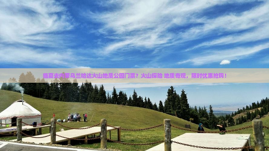 临夏去内蒙乌兰哈达火山地质公园门票？火山探险+地质奇观，限时优惠抢购！