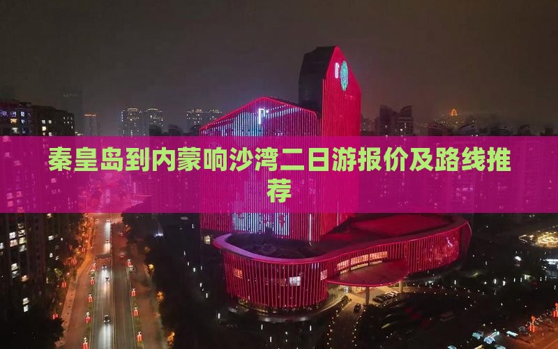 秦皇岛到内蒙响沙湾二日游报价及路线推荐