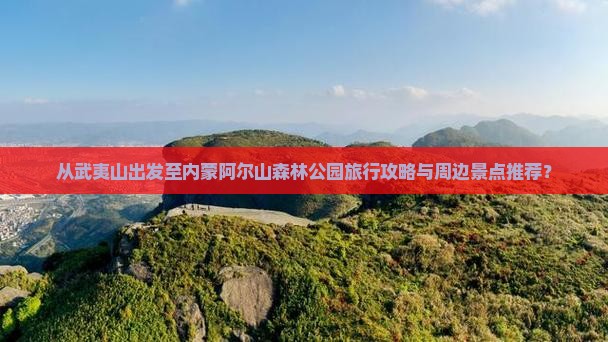 从武夷山出发至内蒙阿尔山森林公园旅行攻略与周边景点推荐？