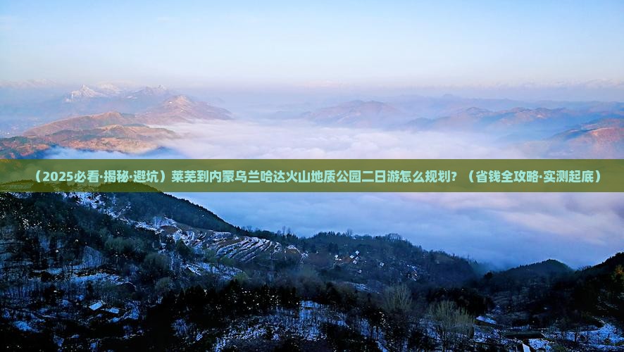 莱芜去内蒙乌兰哈达火山地质公园二日游
