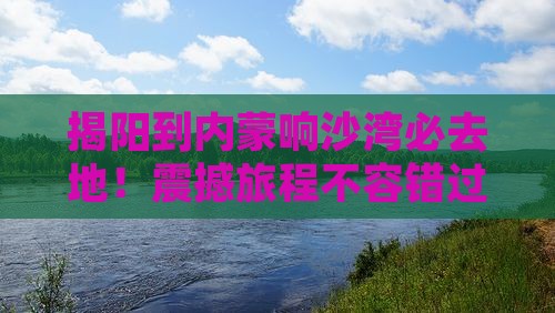 揭阳到内蒙响沙湾必去地
