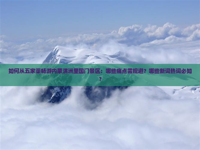 如何从五家渠畅游内蒙满洲里国门景区：哪些痛点需规避？哪些新词热词必知？